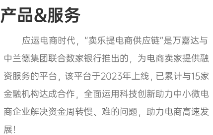 应运电商时代，“卖乐提电商供应链”是万嘉达与中兰德集团联合数家银行推出的，为电商卖家提供融资服务的平台，该平台于2023年上线，已累计与15家金融机构达成合作，全面运用科技创新助力中小微电商企业解决资金周转慢、难的问题，助力电商高速发展！