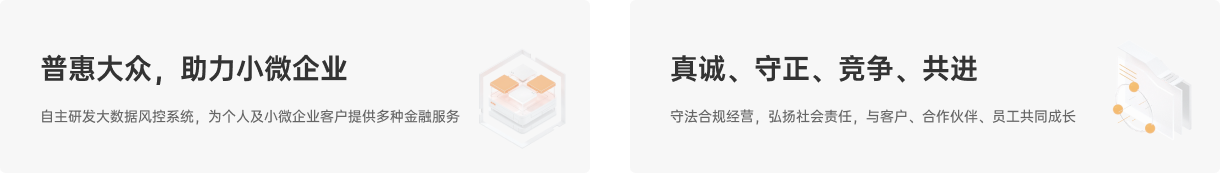 普惠大众，助力小微企业,自主研发大数据风控系统，为个人及小微企业客户提供多种金融服务;真诚、守正、竞争、共进,守法合规经营，弘扬社会责任，与客户、合作伙伴、员工共同成长
